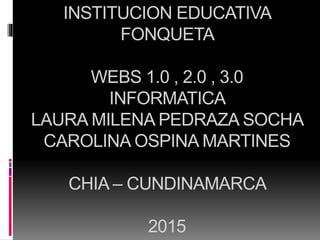 INSTITUCION EDUCATIVA
FONQUETA
WEBS 1.0 , 2.0 , 3.0
INFORMATICA
LAURA MILENA PEDRAZA SOCHA
CAROLINA OSPINA MARTINES
CHIA – CUNDINAMARCA
2015
 