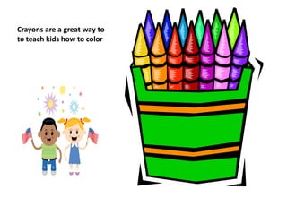 Crayons are a great way to to teach kids how to color 