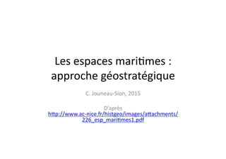 Les	
  espaces	
  mari+mes	
  :	
  
approche	
  géostratégique	
  
C.	
  Jouneau-­‐Sion,	
  2015	
  
D’après	
  
hBp://www.ac-­‐nice.fr/histgeo/images/aBachments/
226_esp_mari+mes1.pdf	
  	
  
 