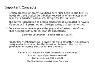 Important Concepts 
• Design process for access solutions over fiber begin in the CO/HE, 
moves thru the Optical Distribut...