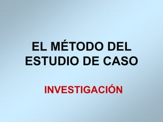 EL MÉTODO DEL
ESTUDIO DE CASO
INVESTIGACIÓN
 