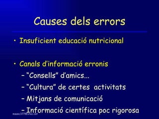 Causes dels errors Insuficient educació nutricional Canals d’informació erronis “Consells” d’amics... “Cultura” de certes  activitats Mitjans de comunicació Informació científica poc rigorosa 