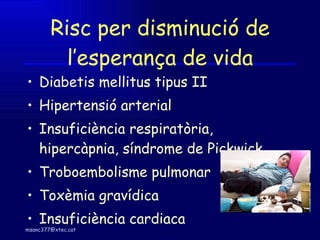 Risc per disminució de l’esperança de vida Diabetis mellitus tipus II Hipertensió arterial Insuficiència respiratòria, hipercàpnia, síndrome de Pickwick Troboembolisme pulmonar Toxèmia gravídica Insuficiència cardiaca 