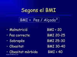 Segons el BMI Malnutrició  BMI < 20 Pes correcte  BMI 20-25 Sobrepès  BMI 25-30 Obesitat  BMI 30-40 Obesitat mòrbida  BMI > 40 BMI =  Pes / Alçada ² 