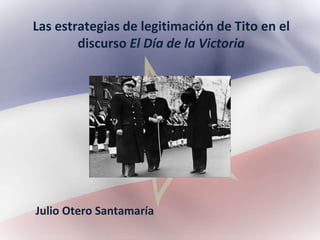 Las estrategias de legitimación de Tito en el
discurso El Día de la Victoria
Julio Otero Santamaría
 