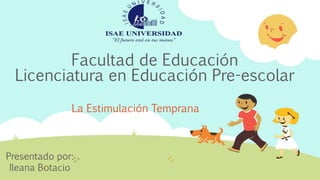 Facultad de Educación
Licenciatura en Educación Pre-escolar
La Estimulación Temprana
Presentado por:
Ileana Botacio
 