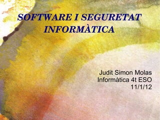 SOFTWARE I SEGURETAT INFORMÀTICA Judit Simon Molas Informàtica 4t ESO 11/1/12 