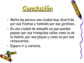 Conclusión Malta me parece una ciudad muy divertida por sus fiestas y también por sus jardines… Es una ciudad de ensueño ya que puedes pasear por sus tranquilas calles como la de la Valeta, por sus playas y como no por sus retaurantes. Espero ir a visitarla. 