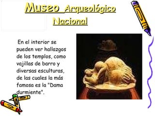 Museo  Arqueológico Nacional En el interior se pueden ver hallazgos de los templos, como vajillas de barro y diversas esculturas, de las cuales la más famosa es la "Dama durmiente".  