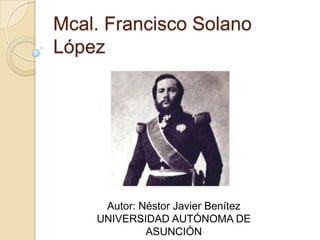 Mcal. Francisco Solano
López




     Autor: Néstor Javier Benítez
    UNIVERSIDAD AUTÓNOMA DE
             ASUNCIÓN
 