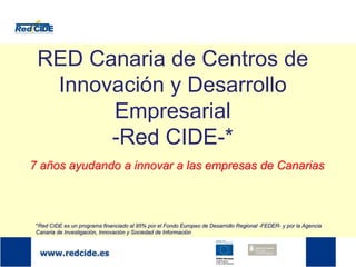 7 años ayudando a innovar a las empresas de Canarias
RED Canaria de Centros de
Innovación y Desarrollo
Empresarial
-Red CIDE-*
*Red CIDE es un programa financiado al 85% por el Fondo Europeo de Desarrollo Regional -FEDER- y por la Agencia
Canaria de Investigación, Innovación y Sociedad de Información
 