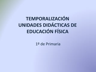 TEMPORALIZACIÓN 
UNIDADES DIDÁCTICAS DE 
EDUCACIÓN FÍSICA 
1º de Primaria 
 
