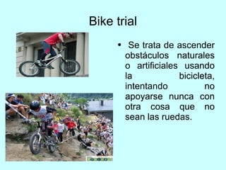 Bike trial Se trata de ascender obstáculos naturales o artificiales usando la bicicleta, intentando no apoyarse nunca con otra cosa que no sean las ruedas. 