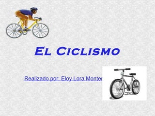 El Ciclismo Realizado por: Eloy Lora Montenegro 