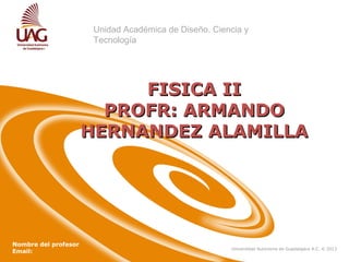 Unidad Académica de Diseño. Ciencia y
Tecnología

FISICA II
PROFR: ARMANDO
HERNANDEZ ALAMILLA

Nombre del profesor
Email:

Universidad Autónoma de Guadalajara A.C. © 2013

 