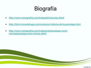 Biografía http://www.monografias.com/trabajos6/siso/siso.shtmlhttp://html.rincondelvago.com/evolucion-historica-de-la-psicologia.htmlhttp://www.monografias.com/trabajos16/psicologia-como-ciencia/psicologia-como-ciencia.shtml