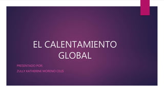 EL CALENTAMIENTO
GLOBAL
PRESENTADO POR:
ZULLY KATHERINE MORENO CELIS
 