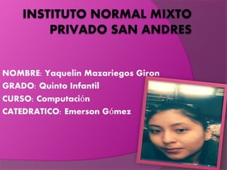 NOMBRE: Yaquelin Mazariegos Giron
GRADO: Quinto Infantil
CURSO: Computación
CATEDRATICO: Emerson Gómez
 