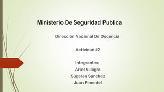 Ministerio De Seguridad Publica
Dirección Nacional De Docencia
Actividad #2
Integrantes:
Ariel Villagra
Sugelen Sánchez
Juan Pimentel
 