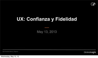 UX: Confianza y Fidelidad
May 13, 2013
4to Encuentro Banca y Seguros
Wednesday, May 15, 13
 