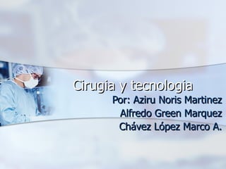Cirugia y tecnologia Por: Aziru Noris Martinez Alfredo Green Marquez Chávez López Marco A. 