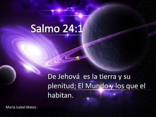 De Jehová es la tierra y su
                     plenitud; El Mundo y los que el
                     habitan.
María Isabel Matos
 