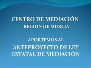 CENTRO DE MEDIACIÓN  REGION DE MURCIA APORTEMOS AL ANTEPROYECTO DE LEY ESTATAL DE MEDIACIÓN     
