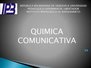 REPUBLICA BOLIBARIANA DE VENEZUELA UNIVERSIDAD 
PEDAGOGICA EXPERIMENTAL LIBERTADOR 
INSTITUTO PEDAGOGICO DE BARQUISIMETO 
QUIMICA 
COMUNICATIVA 
 