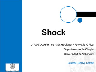 Shock
Unidad Docente de Anestesiología y Patología Crítica
Departamento de Cirugía
Universidad de Valladolid
Eduardo Tamayo Gómez
 