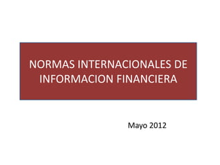 NORMAS INTERNACIONALES DE
 INFORMACION FINANCIERA


               Mayo 2012
 