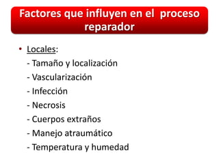 Factores que influyen en el proceso
            reparador
• Locales:
  - Tamaño y localización
  - Vascularización
  - Infección
  - Necrosis
  - Cuerpos extraños
  - Manejo atraumático
  - Temperatura y humedad
 