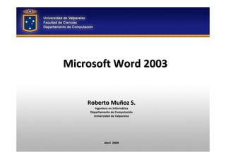Microsoft Word 2003


    Roberto Muñoz S.
       Ingeniero en Informática 
    Departamento de Computación
      Universidad de Valparaíso




             Abril  2009
 