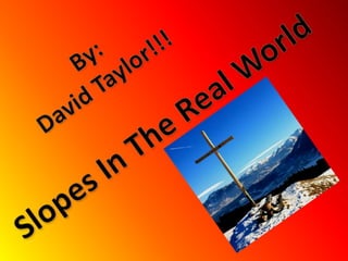 By:David Taylor!!!Slopes In The Real World