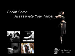 Social Game :
    Assassinate Your Target




                              Jia Shen,hua
                               Oct 1 ,2009
 