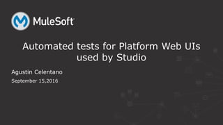 Agustin Celentano
September 15,2016
Automated tests for Platform Web UIs
used by Studio
 