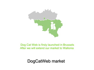 Dog Cat Web is firsly launched in Brussels 
After we will extend our market to Wallonia 
DDooggCCaattWWeebb mmaarrkkeett 
 
