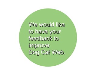 WWee wwoouulldd lliikkee 
ttoo hhaavvee yyoouurr 
ffeeeeddbbaacckk ttoo 
iimmpprroovvee 
DDoogg CCaatt WWeebb.. 
 