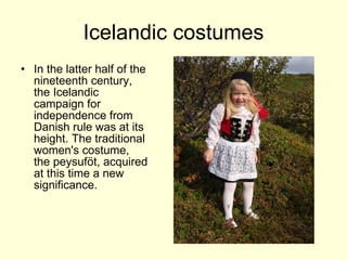 Icelandic costumes In the latter half of the nineteenth century, the Icelandic campaign for independence from Danish rule was at its height. The traditional women's costume, the peysuföt, acquired at this time a new significance.  