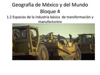 Geografia de México y del Mundo
               Bloque 4
1.2 Espacios de la industria básica de transformación y
                     manufacturera
 