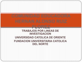 TRABAJOS POR LINEAS DE INVESTIGACION UNIVERSIDAD CATOLICA DE ORIENTE FUNDACION UNIVERSITARIA CATOLICA DEL NORTE COMUNIDAD EDUCADORAHERNAN ALONSO RUIZ FLOREZ 