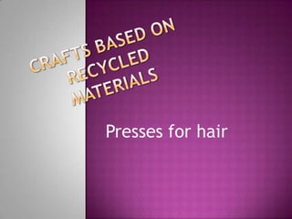 Crafts based on recycled materialsPressesforhair