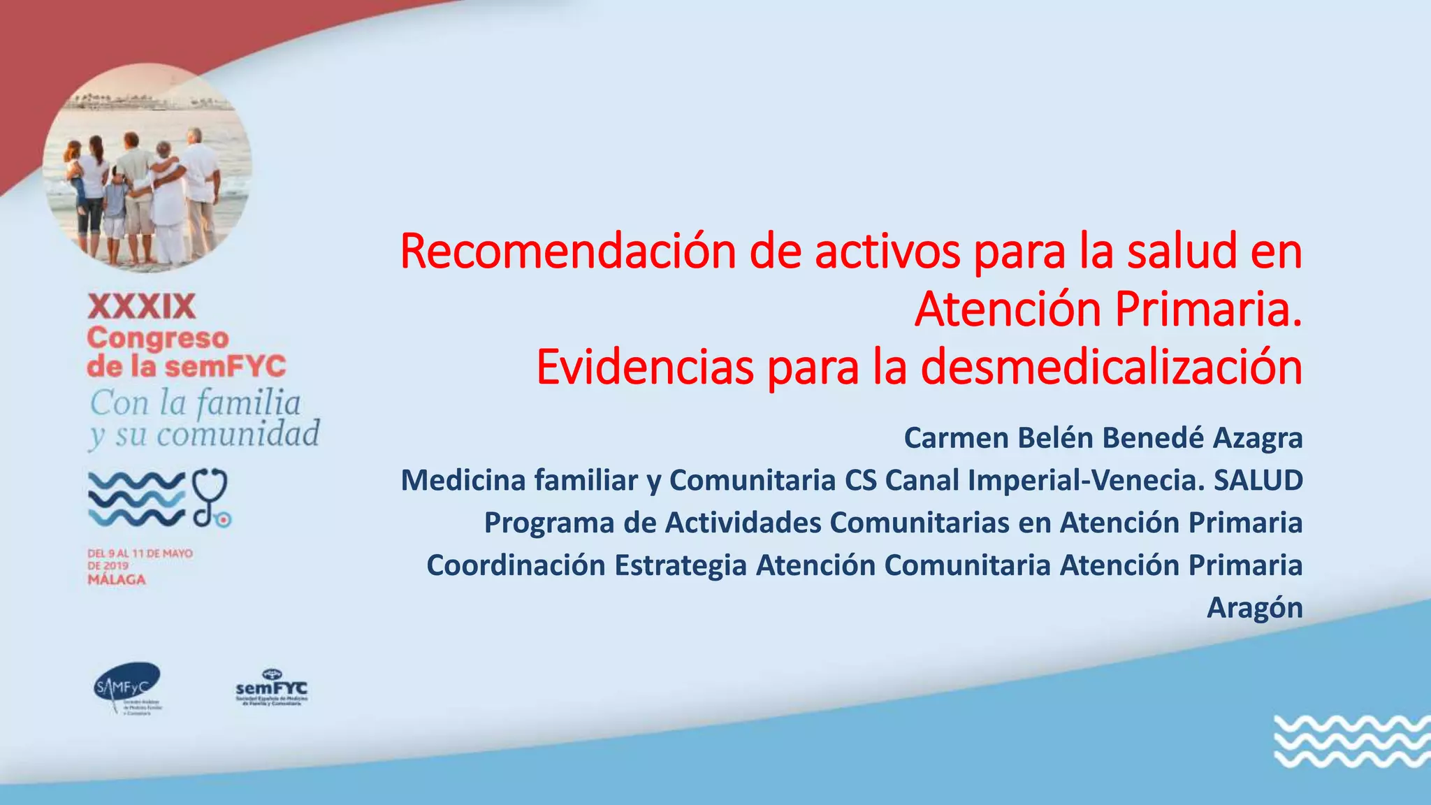 Recomendación de activos para la salud en
Atención Primaria.
Evidencias para la desmedicalización
Carmen Belén Benedé Azagra
Medicina familiar y Comunitaria CS Canal Imperial-Venecia. SALUD
Programa de Actividades Comunitarias en Atención Primaria
Coordinación Estrategia Atención Comunitaria Atención Primaria
Aragón
 