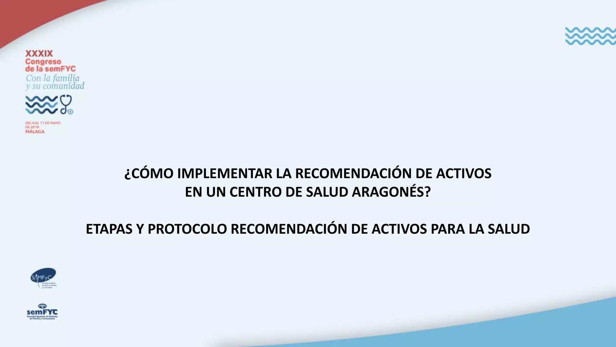 ¿CÓMO IMPLEMENTAR LA RECOMENDACIÓN DE ACTIVOS
EN UN CENTRO DE SALUD ARAGONÉS?
ETAPAS Y PROTOCOLO RECOMENDACIÓN DE ACTIVOS PARA LA SALUD
 