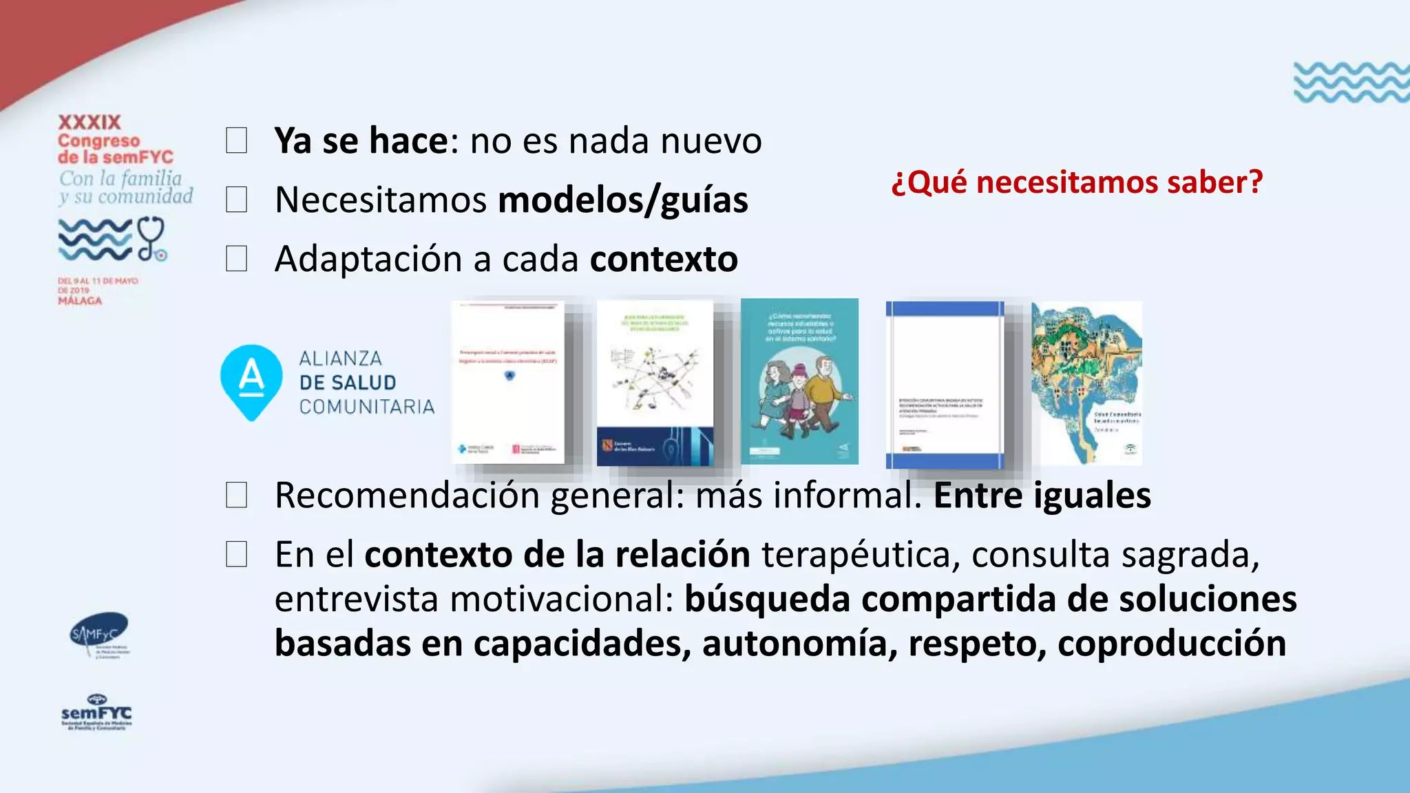 � Ya se hace: no es nada nuevo
� Necesitamos modelos/guías
� Adaptación a cada contexto
� Recomendación general: más informal. Entre iguales
� En el contexto de la relación terapéutica, consulta sagrada,
entrevista motivacional: búsqueda compartida de soluciones
basadas en capacidades, autonomía, respeto, coproducción
¿Qué necesitamos saber?
 