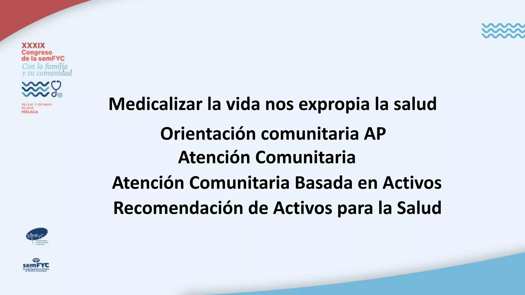Medicalizar la vida nos expropia la salud
Orientación comunitaria AP
Atención Comunitaria
Atención Comunitaria Basada en Activos
Recomendación de Activos para la Salud
 