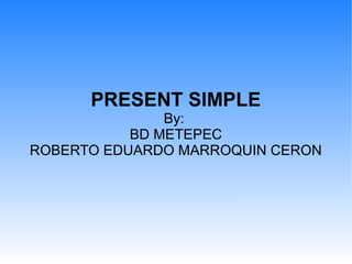 PRESENT SIMPLE
By:
BD METEPEC
ROBERTO EDUARDO MARROQUIN CERON
 
