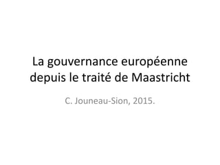 La gouvernance européenne
depuis le traité de Maastricht
C. Jouneau-Sion, 2015.
 