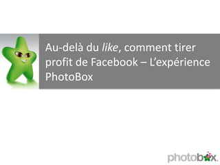 Au-delà du like, comment tirer
profit de Facebook – L’expérience
PhotoBox
 