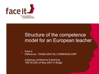 Structure of the competence model for an European teacher  Face it  Reference: 134362-2007-NL-COMENIUS-CMP subgroup conference E-learning 19th till 22th of May 2007 in Braga 