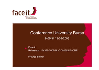 Conference University Bursa
                     y
                 9-09 till 13-09-2008


Face it
Reference: 134362-2007-NL-COMENIUS-CMP
           134362 2007 NL COMENIUS CMP

Froukje Bakker
 